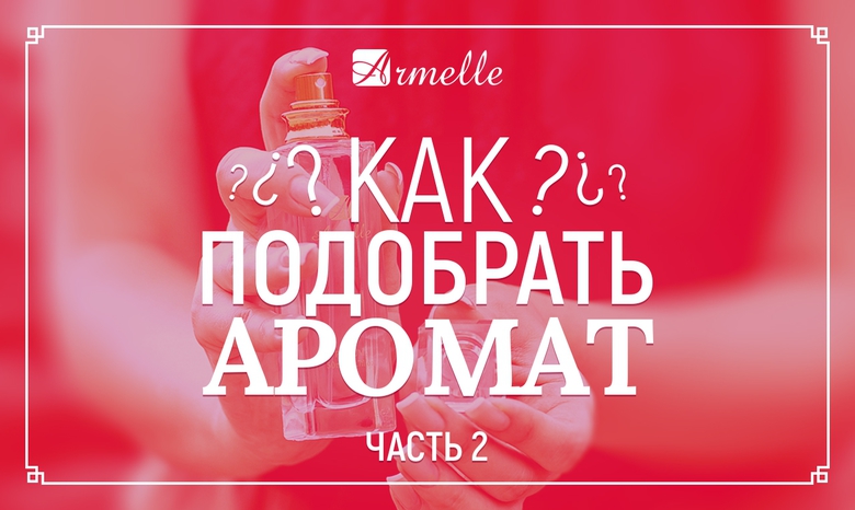 КАК ПОДОБРАТЬ АРОМАТ? ЧАСТЬ 2 КАК ПОДОБРАТЬ АРОМАТ? ЧАСТЬ 2