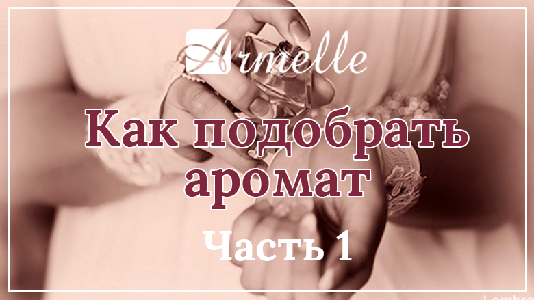 КАК ПОДОБРАТЬ АРОМАТ? ЧАСТЬ 1 КАК ПОДОБРАТЬ АРОМАТ? ЧАСТЬ 1